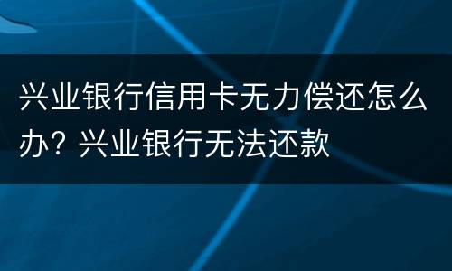 兴业银行信用卡无力偿还怎么办? 兴业银行无法还款