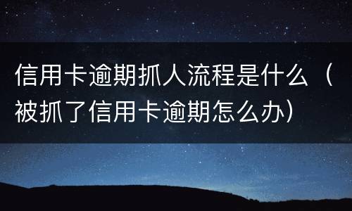 信用卡逾期抓人流程是什么（被抓了信用卡逾期怎么办）