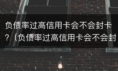 负债率过高信用卡会不会封卡?（负债率过高信用卡会不会封卡呀）