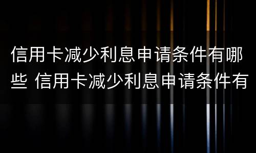 信用卡减少利息申请条件有哪些 信用卡减少利息申请条件有哪些理由