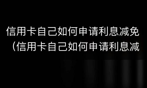 信用卡自己如何申请利息减免（信用卡自己如何申请利息减免手续费）