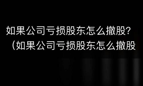 如果公司亏损股东怎么撤股？（如果公司亏损股东怎么撤股呢）