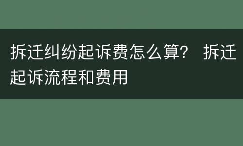 拆迁纠纷起诉费怎么算？ 拆迁起诉流程和费用