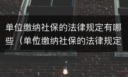 单位缴纳社保的法律规定有哪些（单位缴纳社保的法律规定有哪些文件）