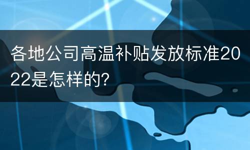 各地公司高温补贴发放标准2022是怎样的？