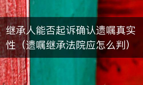 继承人能否起诉确认遗嘱真实性（遗嘱继承法院应怎么判）