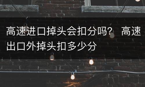 高速进口掉头会扣分吗？ 高速出口外掉头扣多少分