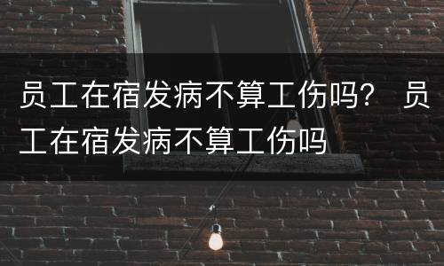 员工在宿发病不算工伤吗？ 员工在宿发病不算工伤吗