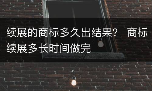 续展的商标多久出结果？ 商标续展多长时间做完