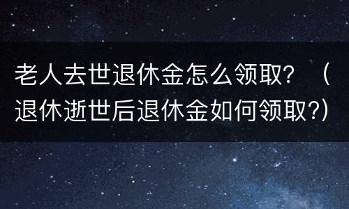 老人去世退休金怎么领取？（退休逝世后退休金如何领取?）