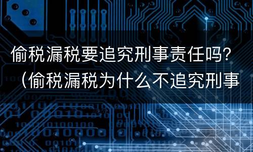 偷税漏税要追究刑事责任吗？（偷税漏税为什么不追究刑事责任）