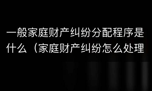 一般家庭财产纠纷分配程序是什么（家庭财产纠纷怎么处理最好）