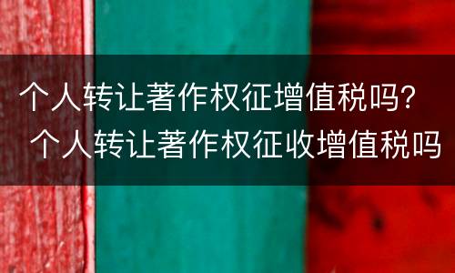 个人转让著作权征增值税吗？ 个人转让著作权征收增值税吗