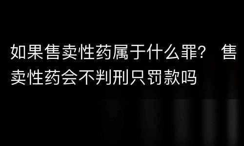 如果售卖性药属于什么罪？ 售卖性药会不判刑只罚款吗