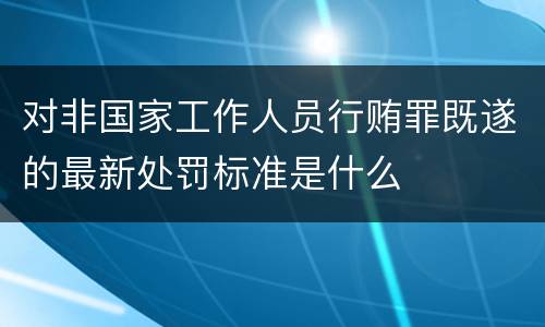 对非国家工作人员行贿罪既遂的最新处罚标准是什么