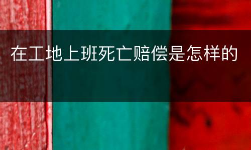 在工地上班死亡赔偿是怎样的