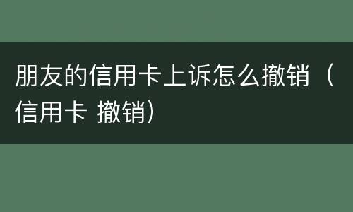 朋友的信用卡上诉怎么撤销（信用卡 撤销）