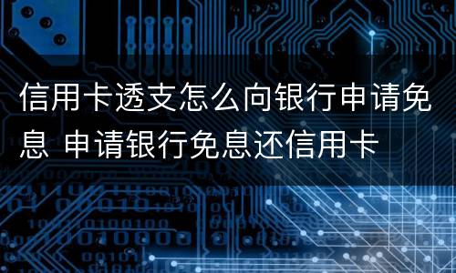 信用卡透支怎么向银行申请免息 申请银行免息还信用卡