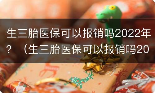 生三胎医保可以报销吗2022年？（生三胎医保可以报销吗2021年）