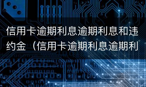 信用卡逾期利息逾期利息和违约金（信用卡逾期利息逾期利息和违约金有关系吗）