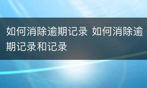 如何消除逾期记录 如何消除逾期记录和记录