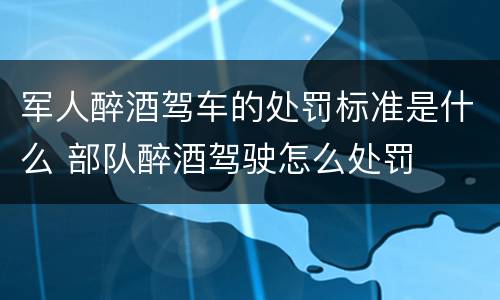 军人醉酒驾车的处罚标准是什么 部队醉酒驾驶怎么处罚