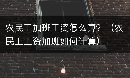 农民工加班工资怎么算？（农民工工资加班如何计算）