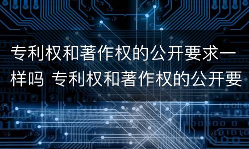 专利权和著作权的公开要求一样吗 专利权和著作权的公开要求一样吗为什么