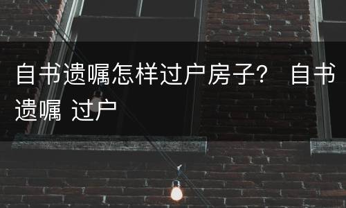 自书遗嘱怎样过户房子？ 自书遗嘱 过户