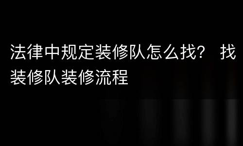 法律中规定装修队怎么找？ 找装修队装修流程