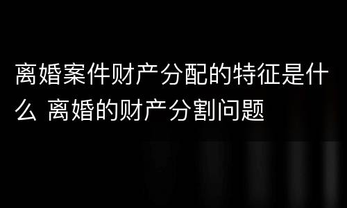 离婚案件财产分配的特征是什么 离婚的财产分割问题