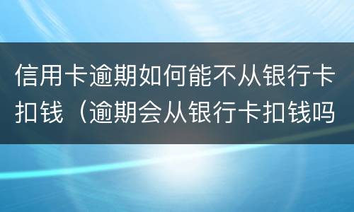 信用卡逾期如何能不从银行卡扣钱（逾期会从银行卡扣钱吗）