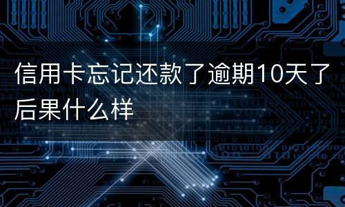 信用卡忘记还款了逾期10天了后果什么样