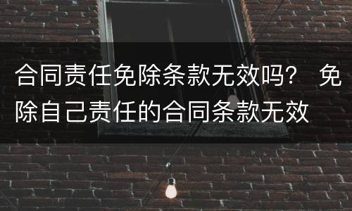 合同责任免除条款无效吗？ 免除自己责任的合同条款无效