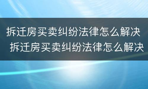 拆迁房买卖纠纷法律怎么解决 拆迁房买卖纠纷法律怎么解决问题