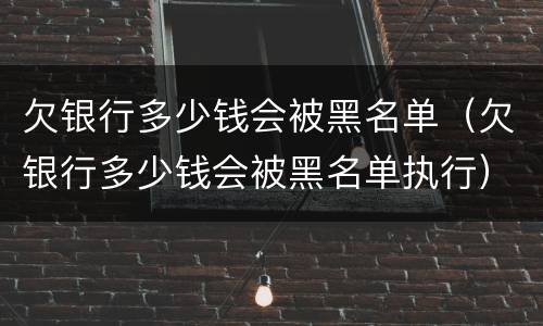 欠银行多少钱会被黑名单（欠银行多少钱会被黑名单执行）