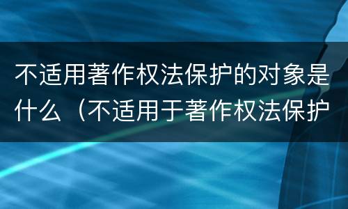 不适用著作权法保护的对象是什么（不适用于著作权法保护的对象有哪些?）