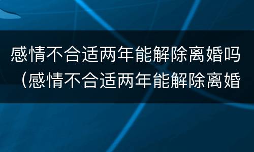 感情不合适两年能解除离婚吗（感情不合适两年能解除离婚吗知乎）