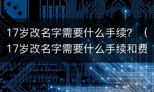 17岁改名字需要什么手续？（17岁改名字需要什么手续和费用）