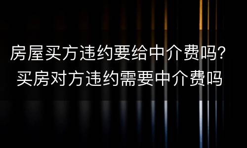 房屋买方违约要给中介费吗？ 买房对方违约需要中介费吗