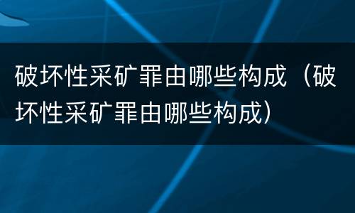 破坏性采矿罪由哪些构成（破坏性采矿罪由哪些构成）