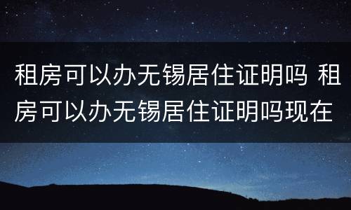 租房可以办无锡居住证明吗 租房可以办无锡居住证明吗现在