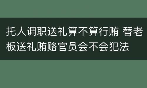 托人调职送礼算不算行贿 替老板送礼贿赂官员会不会犯法