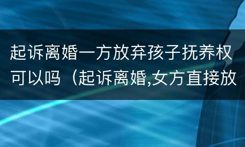 起诉离婚一方放弃孩子抚养权可以吗（起诉离婚,女方直接放弃孩子）