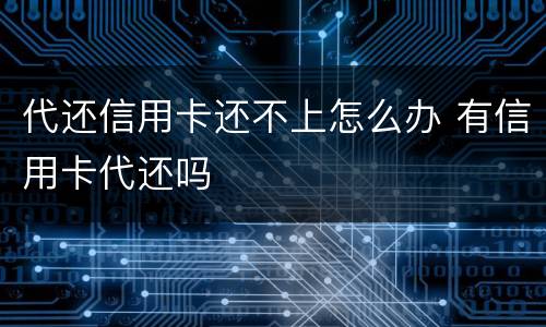 代还信用卡还不上怎么办 有信用卡代还吗