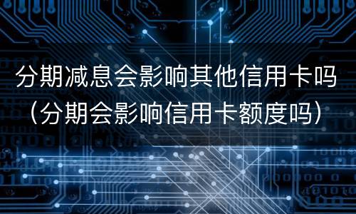 分期减息会影响其他信用卡吗（分期会影响信用卡额度吗）