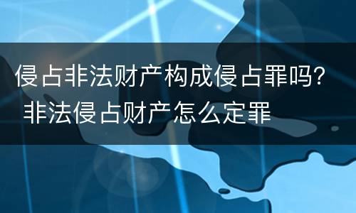 侵占非法财产构成侵占罪吗？ 非法侵占财产怎么定罪