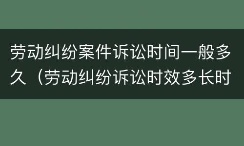 劳动纠纷案件诉讼时间一般多久（劳动纠纷诉讼时效多长时间）