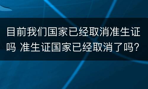 目前我们国家已经取消准生证吗 准生证国家已经取消了吗?