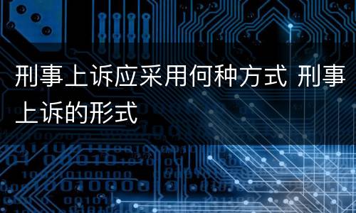 刑事上诉应采用何种方式 刑事上诉的形式